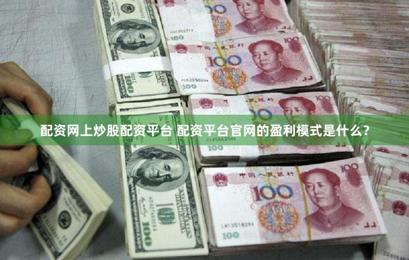 配资网上炒股配资平台 配资平台官网的盈利模式是什么？