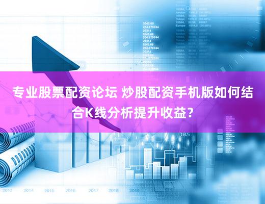专业股票配资论坛 炒股配资手机版如何结合K线分析提升收益？