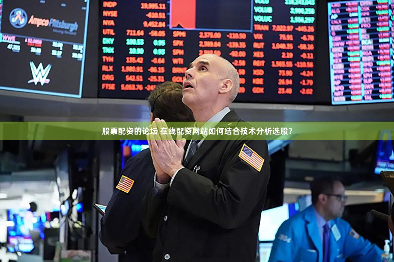 股票配资的论坛 在线配资网站如何结合技术分析选股？