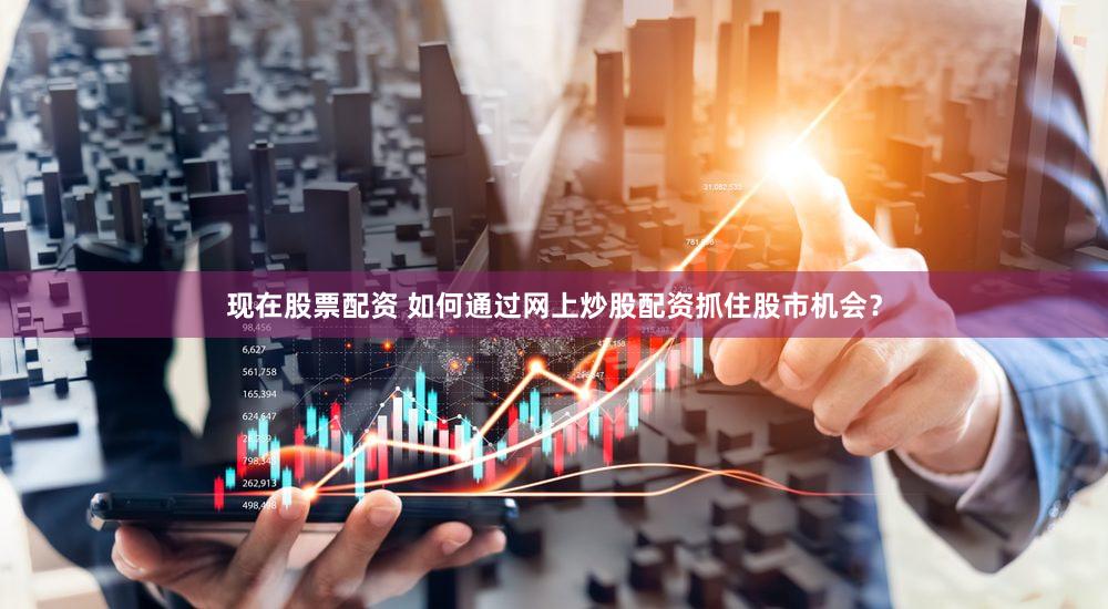 现在股票配资 如何通过网上炒股配资抓住股市机会？
