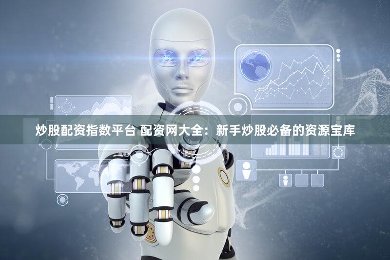 炒股配资指数平台 配资网大全：新手炒股必备的资源宝库