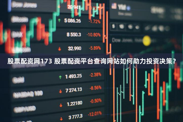 股票配资网173 股票配资平台查询网站如何助力投资决策？