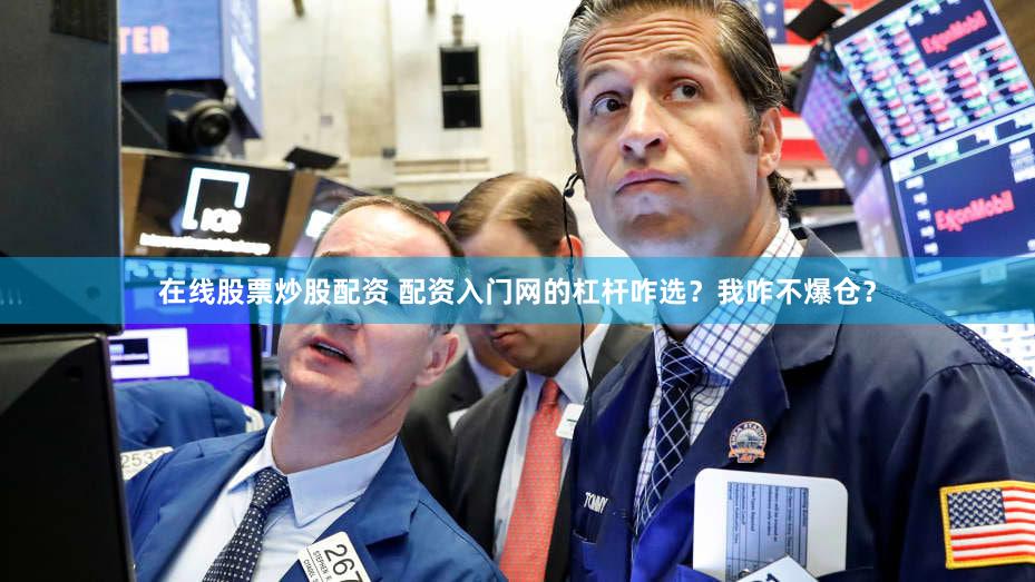 在线股票炒股配资 配资入门网的杠杆咋选？我咋不爆仓？