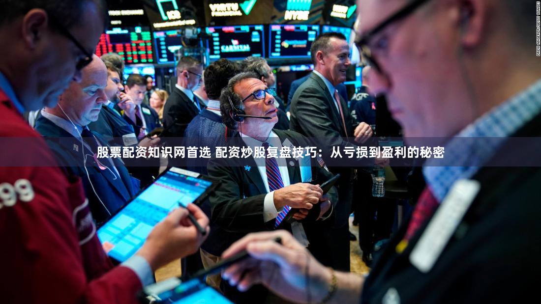 股票配资知识网首选 配资炒股复盘技巧：从亏损到盈利的秘密