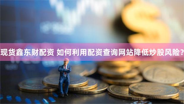 现货鑫东财配资 如何利用配资查询网站降低炒股风险？