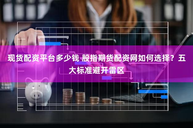 现货配资平台多少钱 股指期货配资网如何选择？五大标准避开雷区