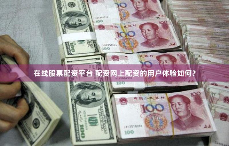 在线股票配资平台 配资网上配资的用户体验如何？