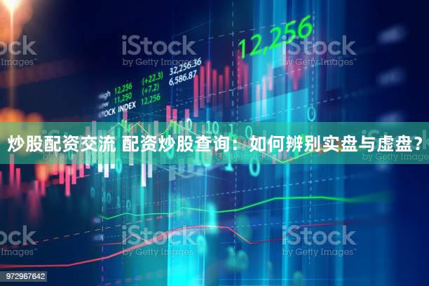 炒股配资交流 配资炒股查询：如何辨别实盘与虚盘？