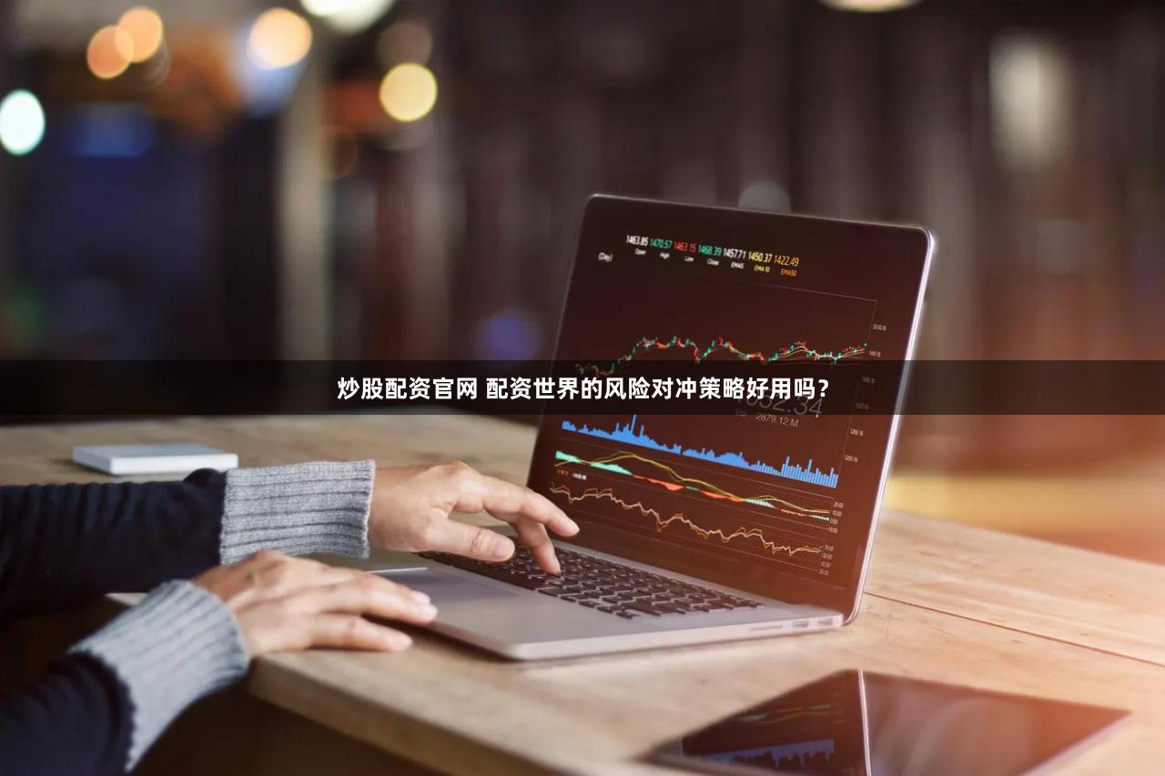 炒股配资官网 配资世界的风险对冲策略好用吗？