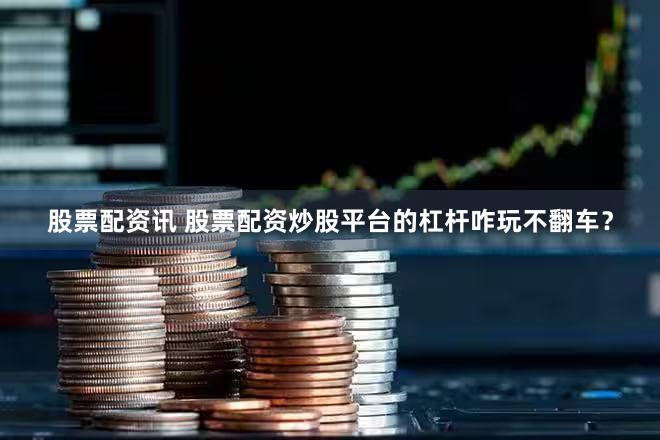 股票配资讯 股票配资炒股平台的杠杆咋玩不翻车？