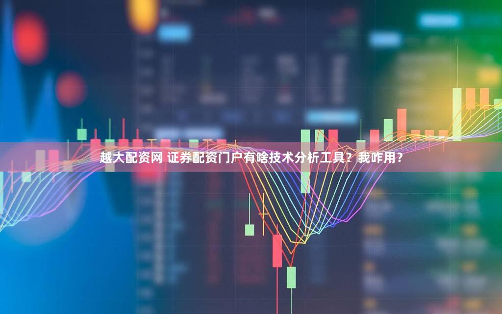 越大配资网 证券配资门户有啥技术分析工具？我咋用？