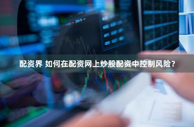配资界 如何在配资网上炒股配资中控制风险？