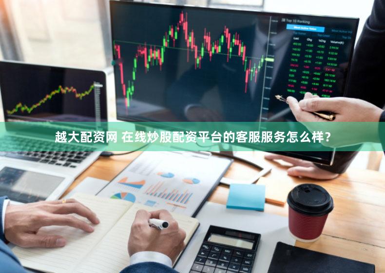 越大配资网 在线炒股配资平台的客服服务怎么样？