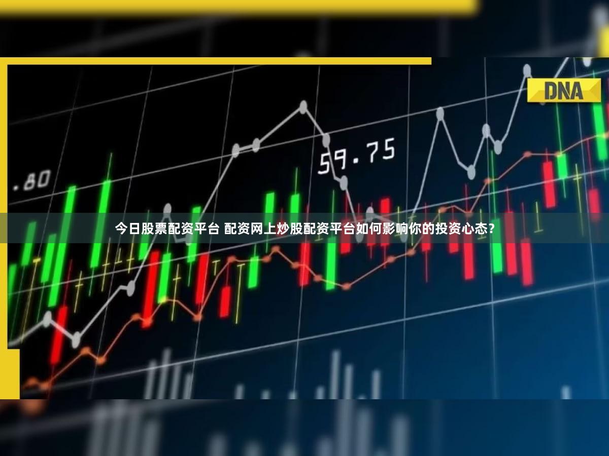 今日股票配资平台 配资网上炒股配资平台如何影响你的投资心态？