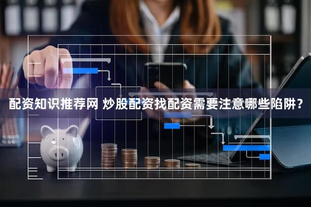 配资知识推荐网 炒股配资找配资需要注意哪些陷阱？