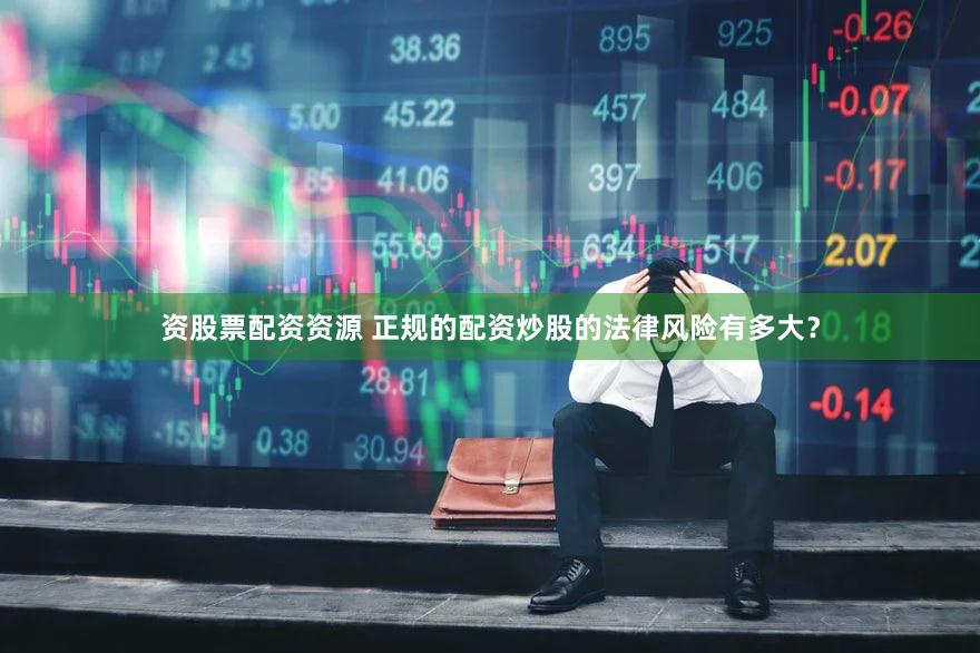资股票配资资源 正规的配资炒股的法律风险有多大？