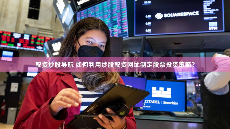 配资炒股导航 如何利用炒股配资网址制定股票投资策略？