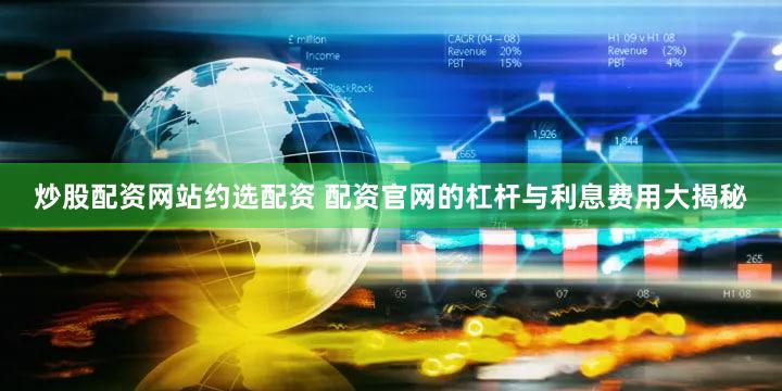 炒股配资网站约选配资 配资官网的杠杆与利息费用大揭秘