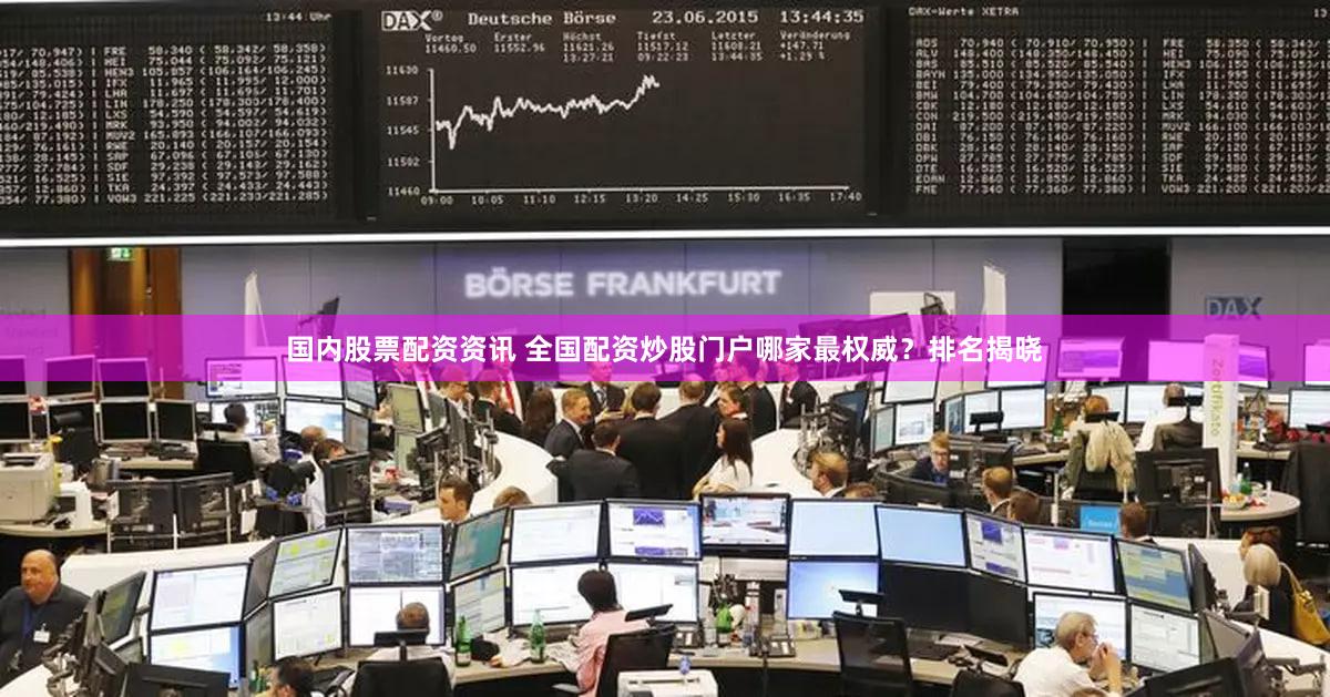 国内股票配资资讯 全国配资炒股门户哪家最权威？排名揭晓