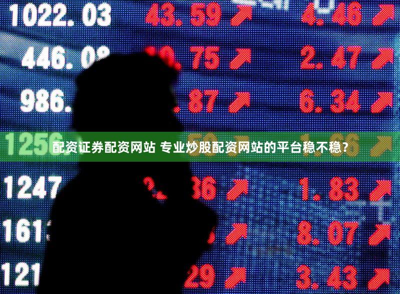配资证券配资网站 专业炒股配资网站的平台稳不稳？