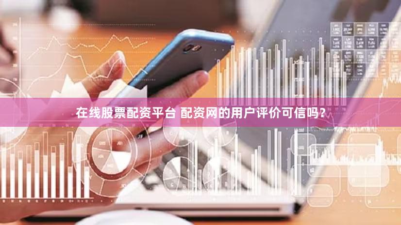 在线股票配资平台 配资网的用户评价可信吗？