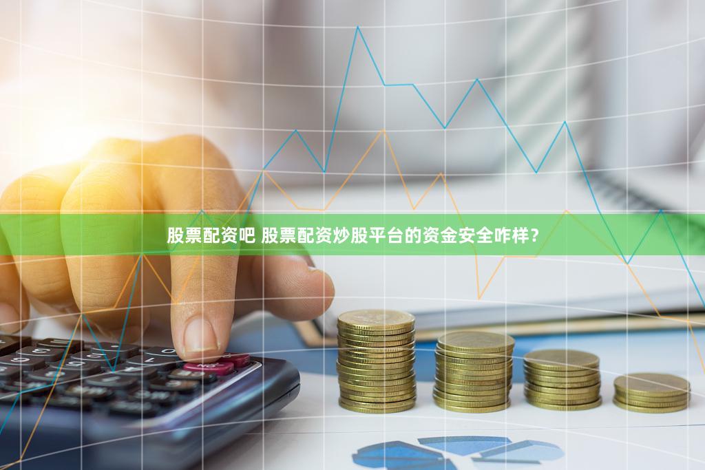 股票配资吧 股票配资炒股平台的资金安全咋样？