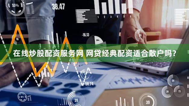在线炒股配资服务网 网贷经典配资适合散户吗？