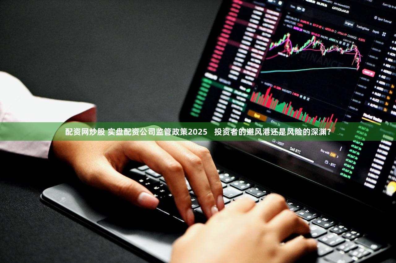 配资网炒股 实盘配资公司监管政策2025   投资者的避风港还是风险的深渊？