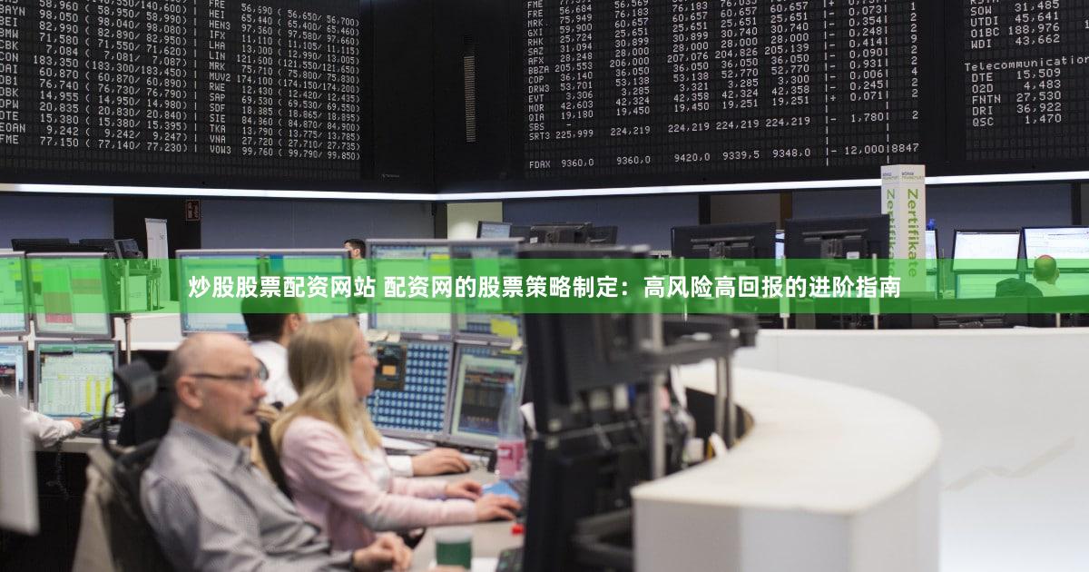 炒股股票配资网站 配资网的股票策略制定：高风险高回报的进阶指南