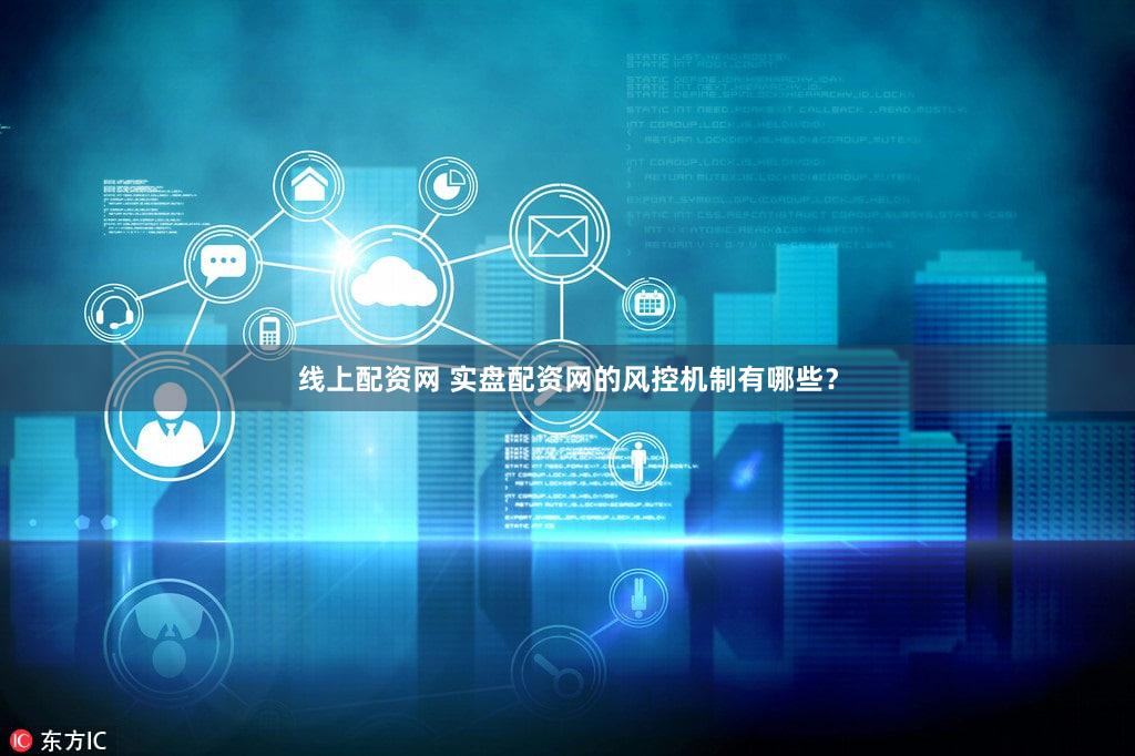 线上配资网 实盘配资网的风控机制有哪些？