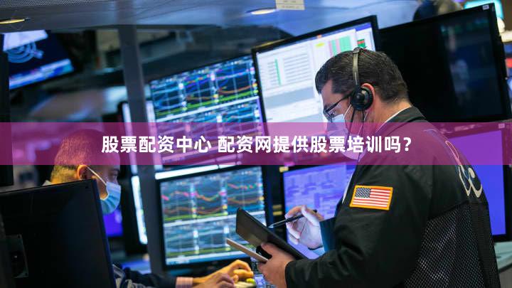股票配资中心 配资网提供股票培训吗？