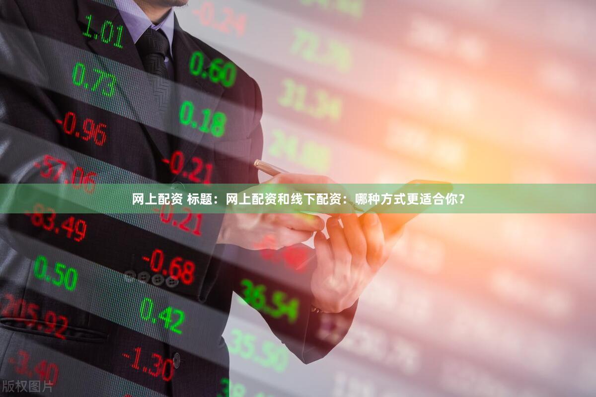 网上配资 标题：网上配资和线下配资：哪种方式更适合你？