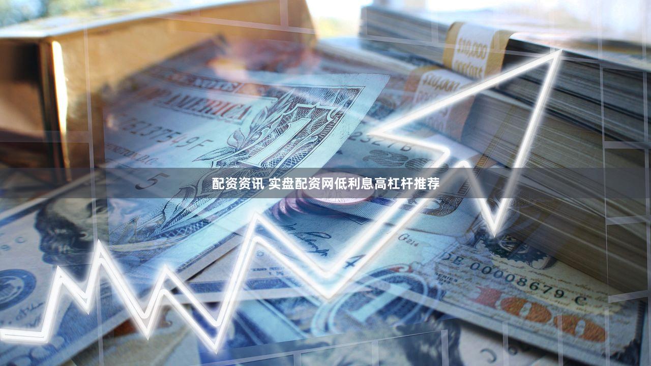 配资资讯 实盘配资网低利息高杠杆推荐