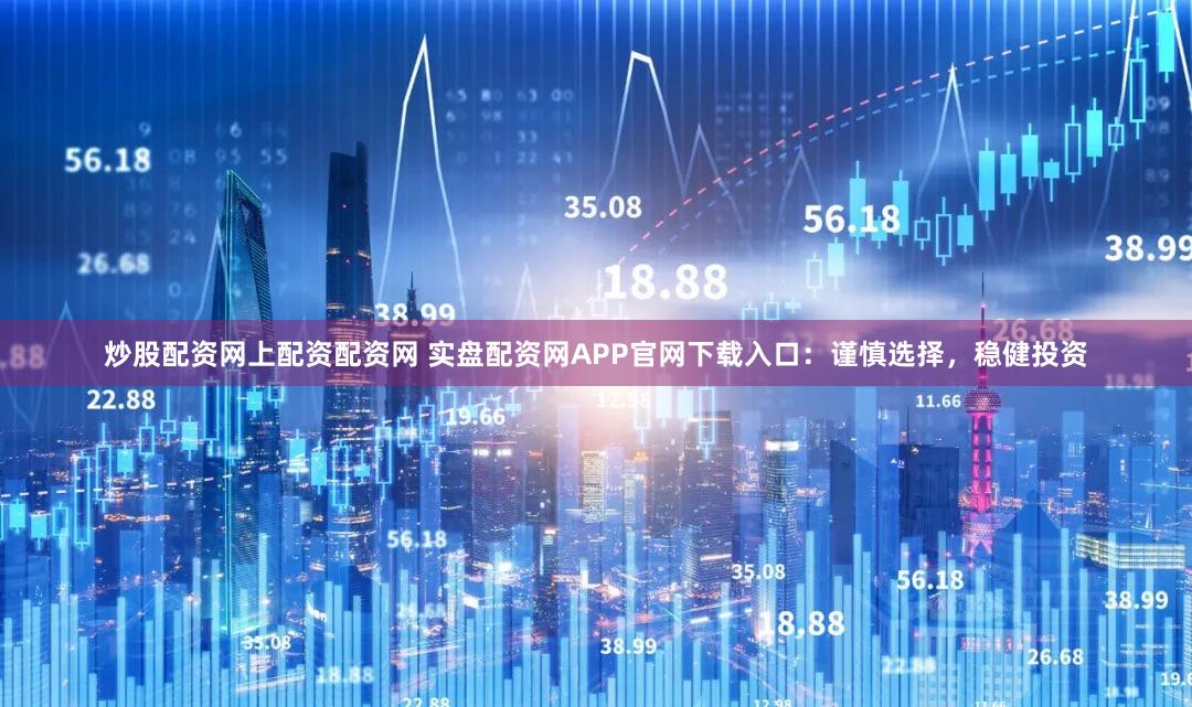 炒股配资网上配资配资网 实盘配资网APP官网下载入口：谨慎选择，稳健投资