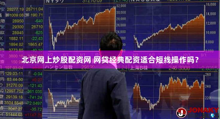 北京网上炒股配资网 网贷经典配资适合短线操作吗？