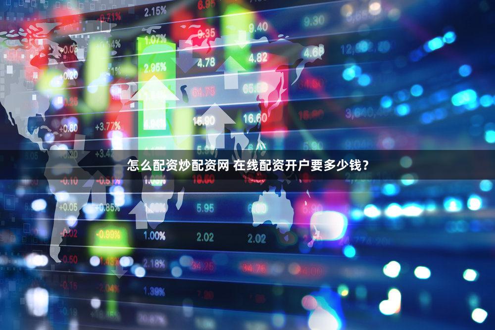 怎么配资炒配资网 在线配资开户要多少钱？