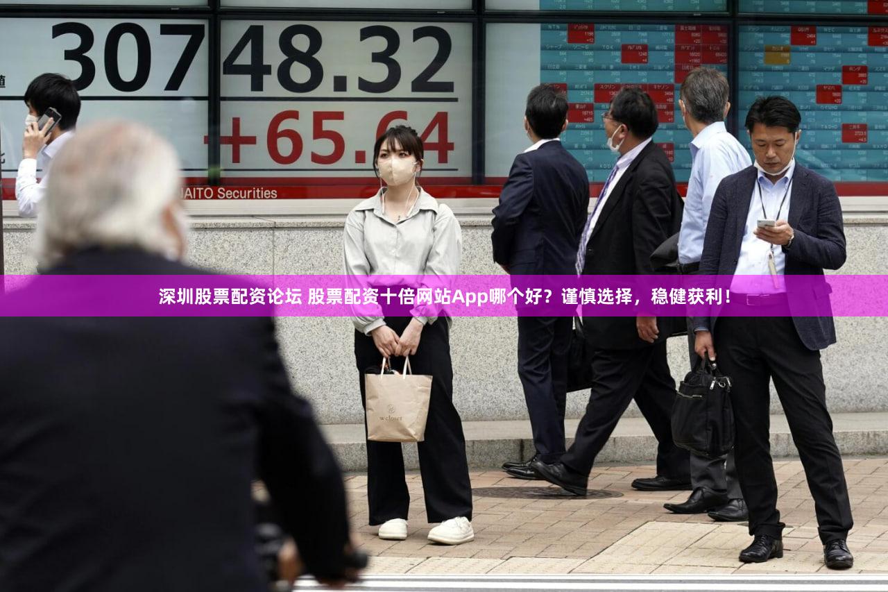 深圳股票配资论坛 股票配资十倍网站App哪个好？谨慎选择，稳健获利！
