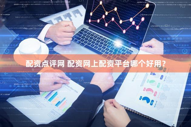 配资点评网 配资网上配资平台哪个好用？