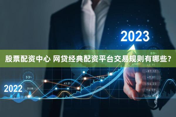 股票配资中心 网贷经典配资平台交易规则有哪些？