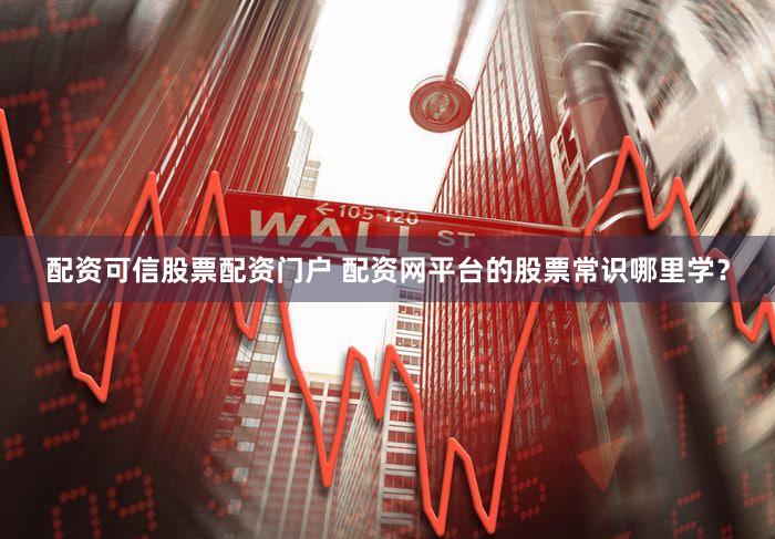 配资可信股票配资门户 配资网平台的股票常识哪里学？