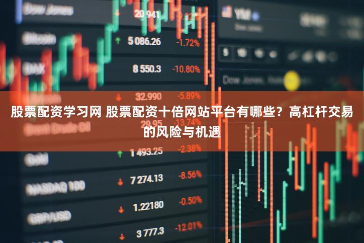 股票配资学习网 股票配资十倍网站平台有哪些？高杠杆交易的风险与机遇