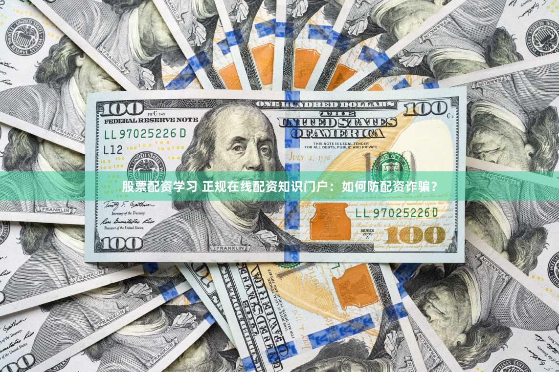 股票配资学习 正规在线配资知识门户：如何防配资诈骗？
