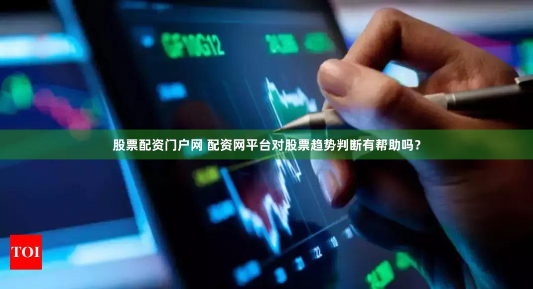 股票配资门户网 配资网平台对股票趋势判断有帮助吗？