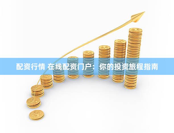 配资行情 在线配资门户：你的投资旅程指南