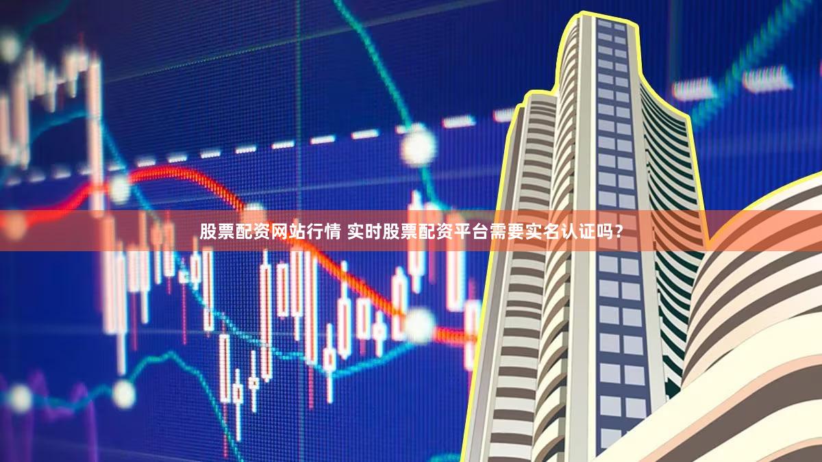 股票配资网站行情 实时股票配资平台需要实名认证吗？