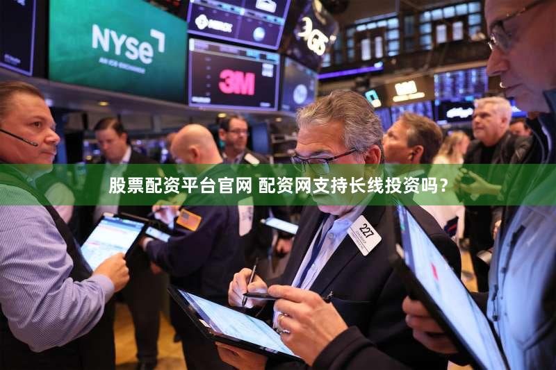 股票配资平台官网 配资网支持长线投资吗？