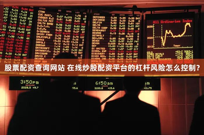 股票配资查询网站 在线炒股配资平台的杠杆风险怎么控制？