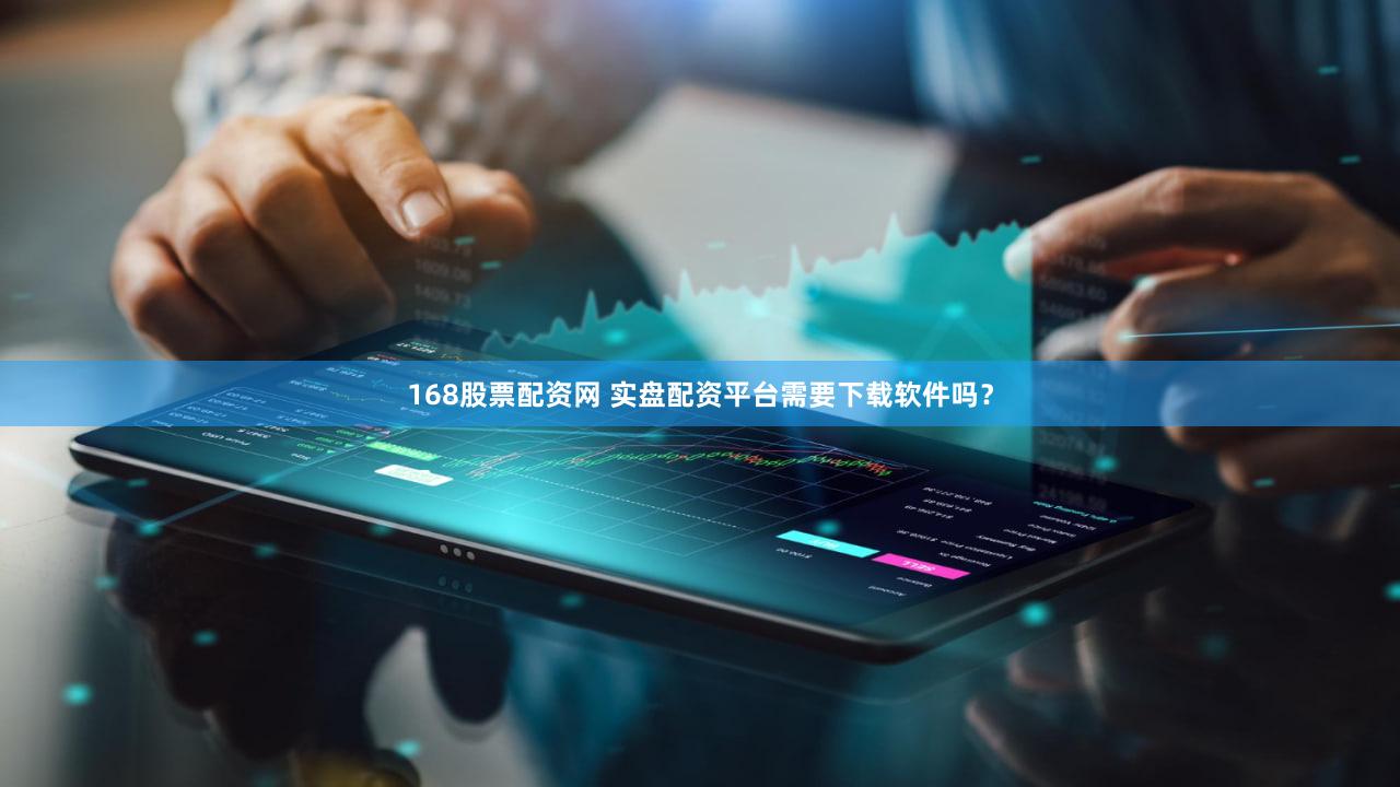 168股票配资网 实盘配资平台需要下载软件吗？