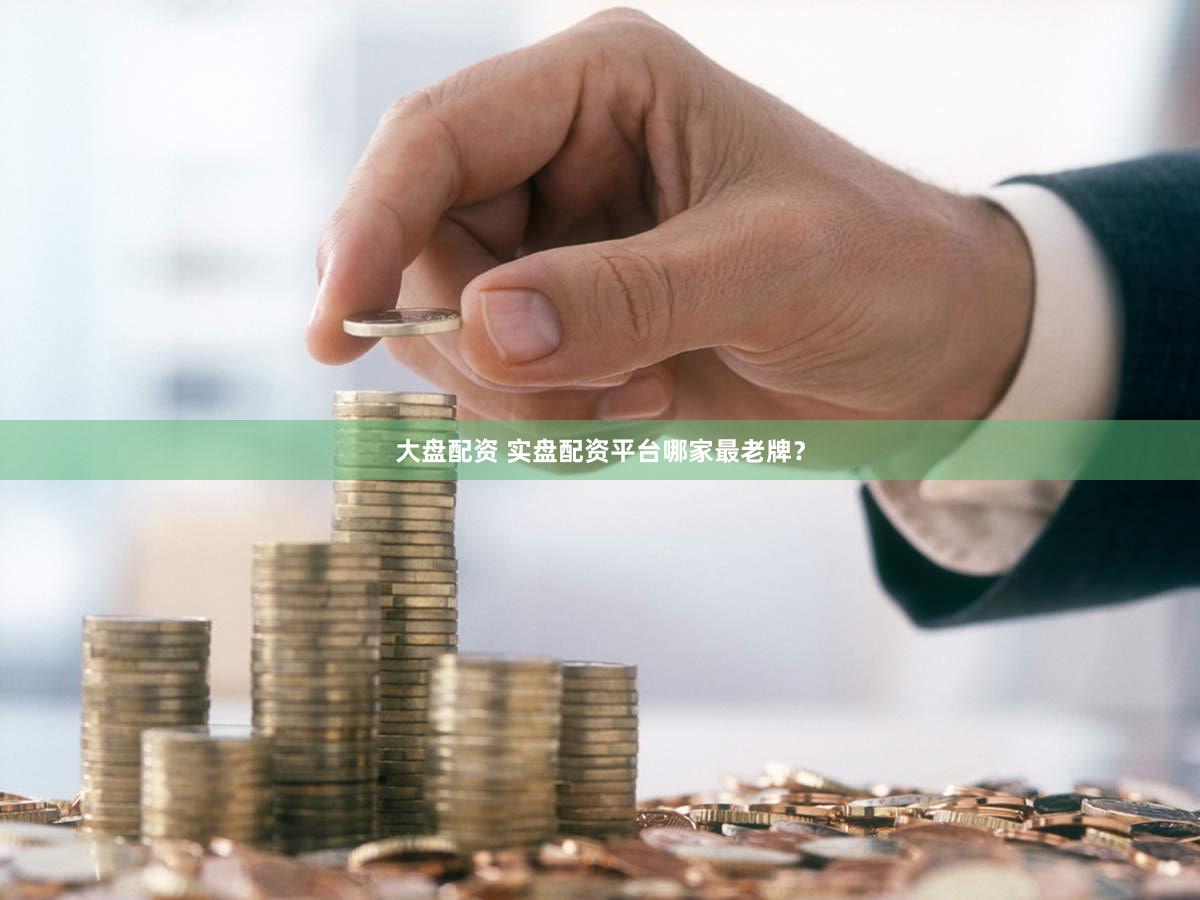 大盘配资 实盘配资平台哪家最老牌？