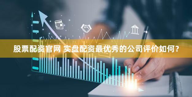 股票配资官网 实盘配资最优秀的公司评价如何？